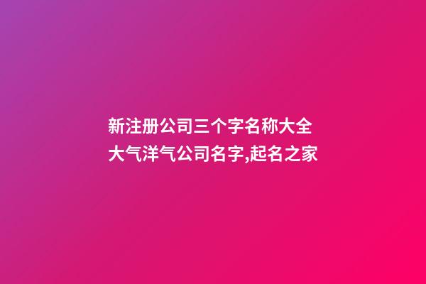 新注册公司三个字名称大全 大气洋气公司名字,起名之家